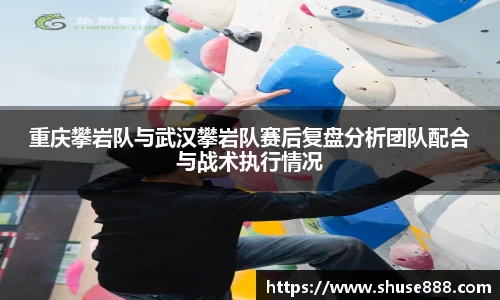 重庆攀岩队与武汉攀岩队赛后复盘分析团队配合与战术执行情况