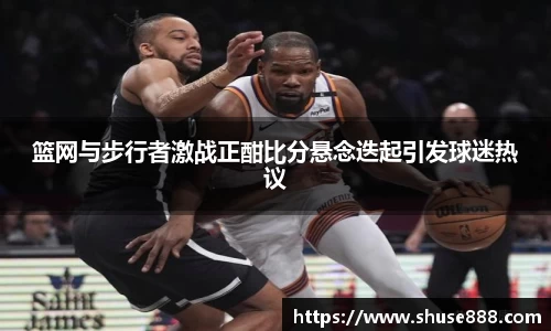 篮网与步行者激战正酣比分悬念迭起引发球迷热议