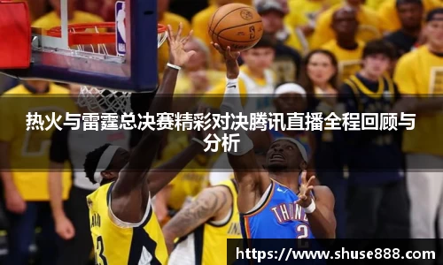 热火与雷霆总决赛精彩对决腾讯直播全程回顾与分析