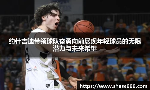 约什吉迪带领球队奋勇向前展现年轻球员的无限潜力与未来希望