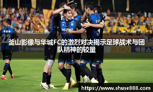 釜山影像与华城FC的激烈对决揭示足球战术与团队精神的较量