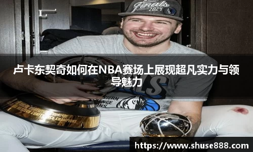 卢卡东契奇如何在NBA赛场上展现超凡实力与领导魅力