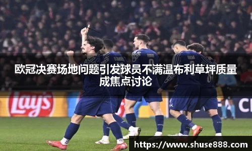 欧冠决赛场地问题引发球员不满温布利草坪质量成焦点讨论