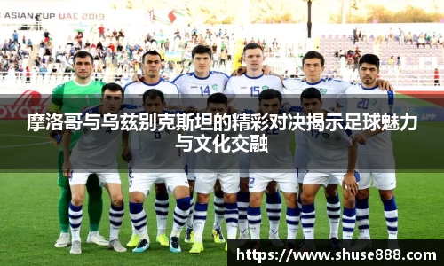 摩洛哥与乌兹别克斯坦的精彩对决揭示足球魅力与文化交融