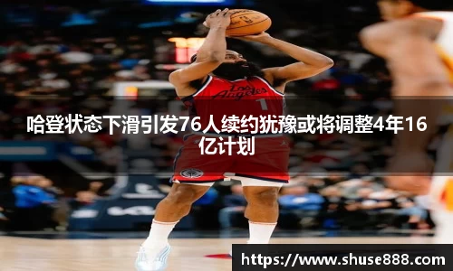 哈登状态下滑引发76人续约犹豫或将调整4年16亿计划