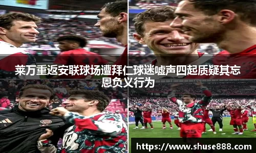 莱万重返安联球场遭拜仁球迷嘘声四起质疑其忘恩负义行为