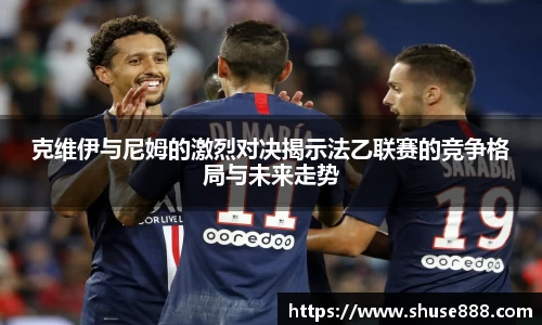 克维伊与尼姆的激烈对决揭示法乙联赛的竞争格局与未来走势