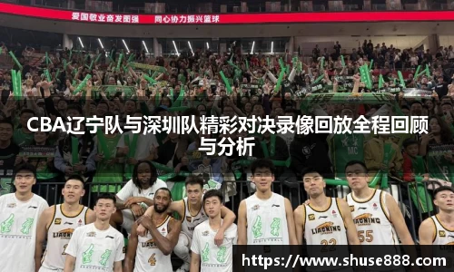 CBA辽宁队与深圳队精彩对决录像回放全程回顾与分析