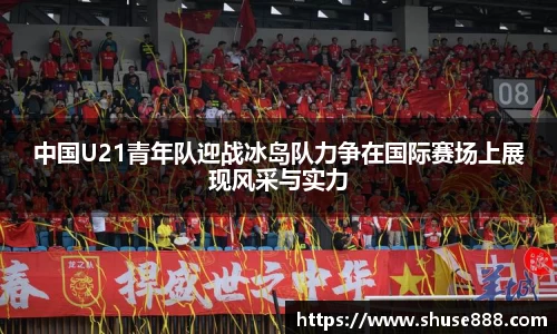 中国U21青年队迎战冰岛队力争在国际赛场上展现风采与实力