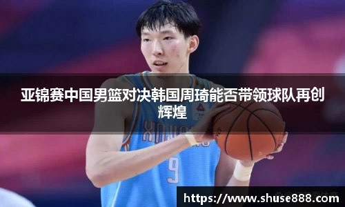 亚锦赛中国男篮对决韩国周琦能否带领球队再创辉煌