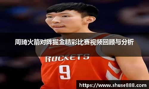 周琦火箭对阵掘金精彩比赛视频回顾与分析