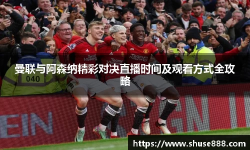 曼联与阿森纳精彩对决直播时间及观看方式全攻略
