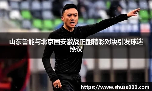 山东鲁能与北京国安激战正酣精彩对决引发球迷热议