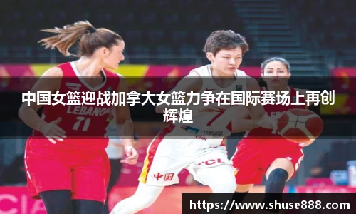 中国女篮迎战加拿大女篮力争在国际赛场上再创辉煌