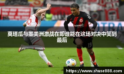 莫塔瓜与墨美洲激战在即谁能在这场对决中笑到最后