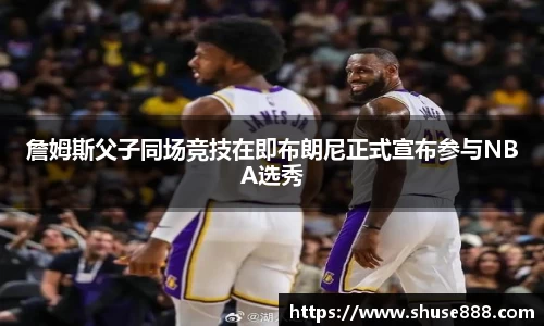 詹姆斯父子同场竞技在即布朗尼正式宣布参与NBA选秀
