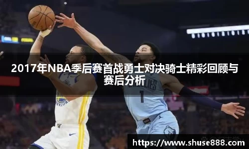 2017年NBA季后赛首战勇士对决骑士精彩回顾与赛后分析