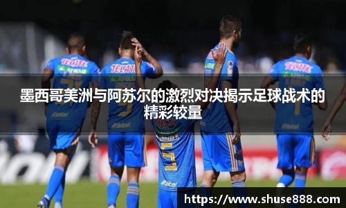 墨西哥美洲与阿苏尔的激烈对决揭示足球战术的精彩较量