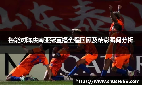鲁能对阵庆南亚冠直播全程回顾及精彩瞬间分析