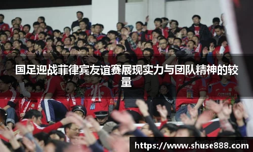 国足迎战菲律宾友谊赛展现实力与团队精神的较量