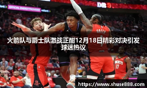 火箭队与爵士队激战正酣12月18日精彩对决引发球迷热议